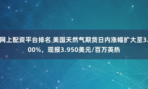 网上配资平台排名 美国天然气期货日内涨幅扩大至3.00%，现报3.950美元/百万英热