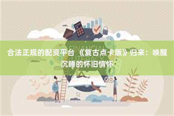 合法正规的配资平台 《复古点卡版》归来：唤醒沉睡的怀旧情怀