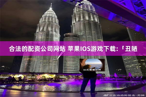 合法的配资公司网站 苹果IOS游戏下载:「丑陋