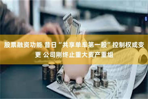 股票融资功能 昔日“共享单车第一股”控制权或变更 公司刚终止重大资产重组