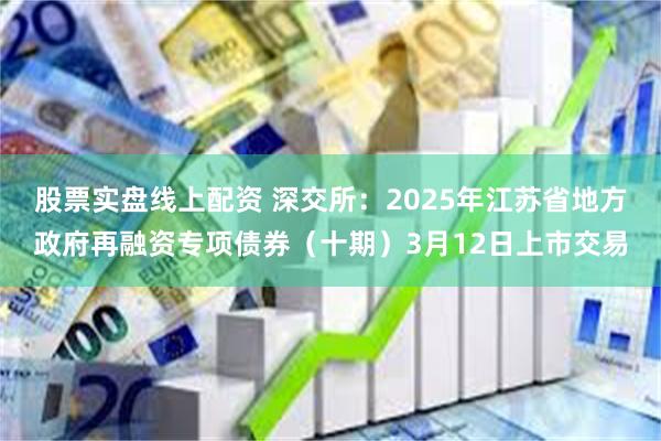 股票实盘线上配资 深交所：2025年江苏省地方政府再融资专项债券（十期）3月12日上市交易