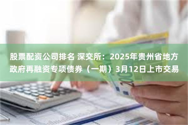 股票配资公司排名 深交所：2025年贵州省地方政府再融资专项债券（一期）3月12日上市交易