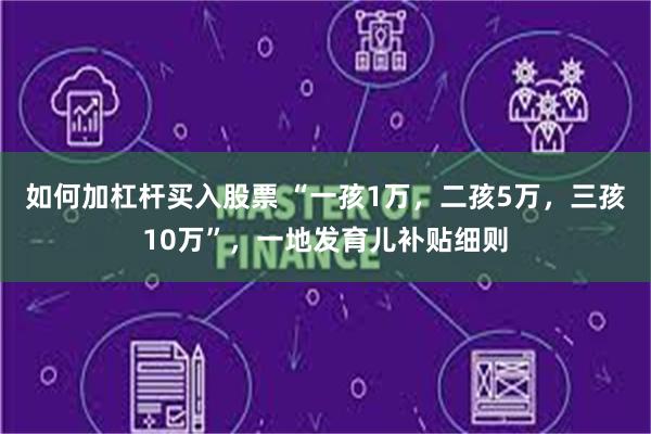 如何加杠杆买入股票 “一孩1万，二孩5万，三孩10万”，一地发育儿补贴细则